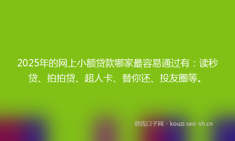2025年的网上小额贷款哪家最容易通过有：读秒贷、拍拍贷、超人卡、替你还、投友圈等。