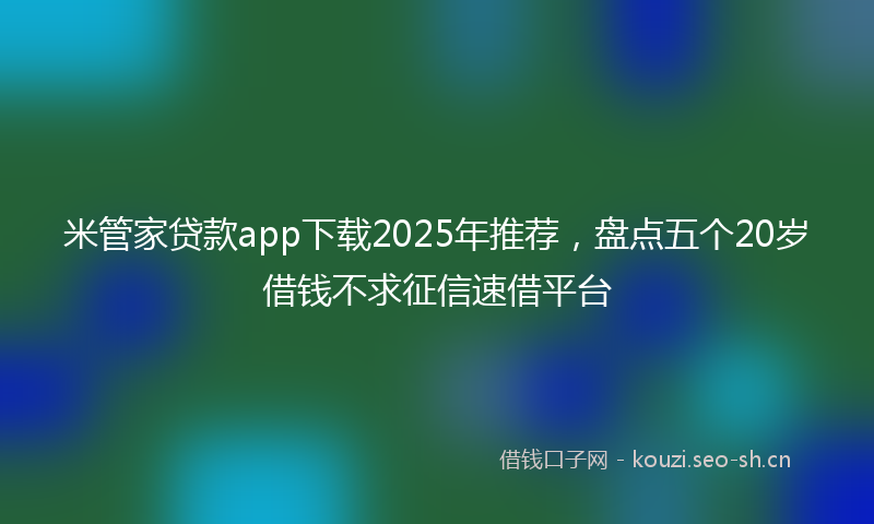 米管家贷款app下载2025年推荐，盘点五个20岁借钱不求征信速借平台