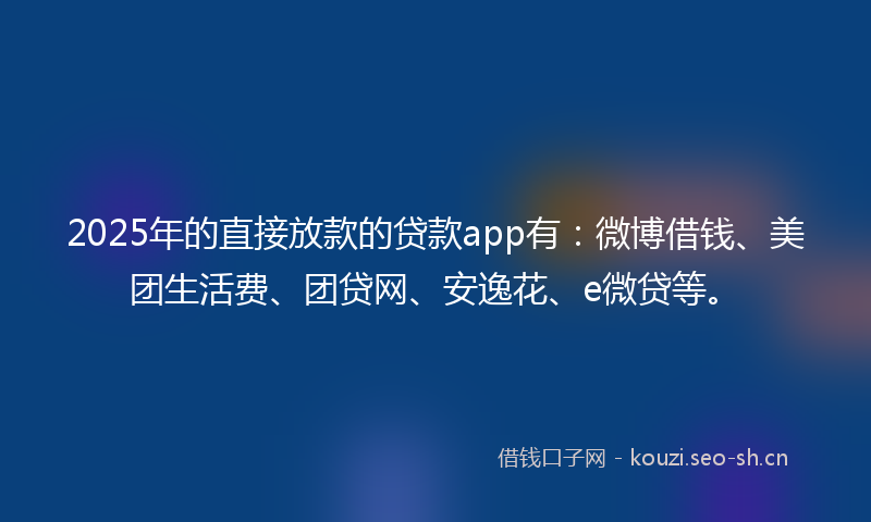 2025年的直接放款的贷款app有：微博借钱、美团生活费、团贷网、安逸花、e微贷等。
