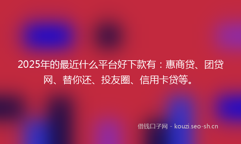 2025年的最近什么平台好下款有：惠商贷、团贷网、替你还、投友圈、信用卡贷等。