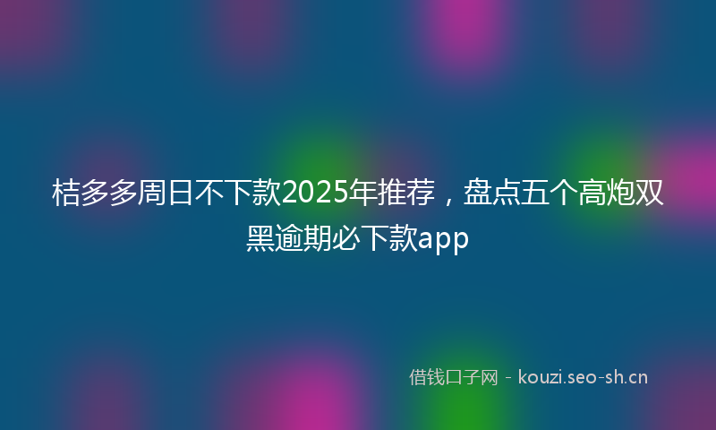 桔多多周日不下款2025年推荐，盘点五个高炮双黑逾期必下款app