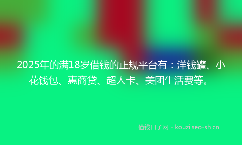 2025年的满18岁借钱的正规平台有：洋钱罐、小花钱包、惠商贷、超人卡、美团生活费等。