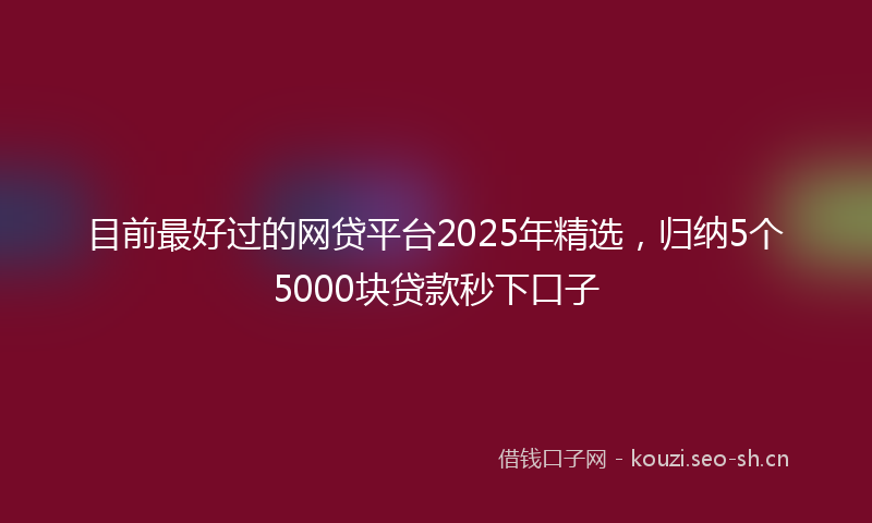 目前最好过的网贷平台2025年精选，归纳5个5000块贷款秒下口子