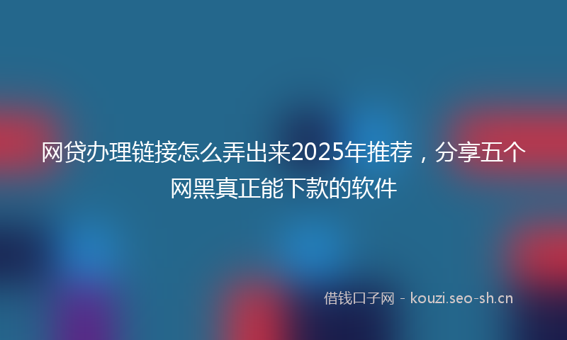 网贷办理链接怎么弄出来2025年推荐，分享五个网黑真正能下款的软件