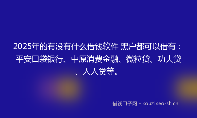 2025年的有没有什么借钱软件 黑户都可以借有：平安口袋银行、中原消费金融、微粒贷、功夫贷、人人贷等。