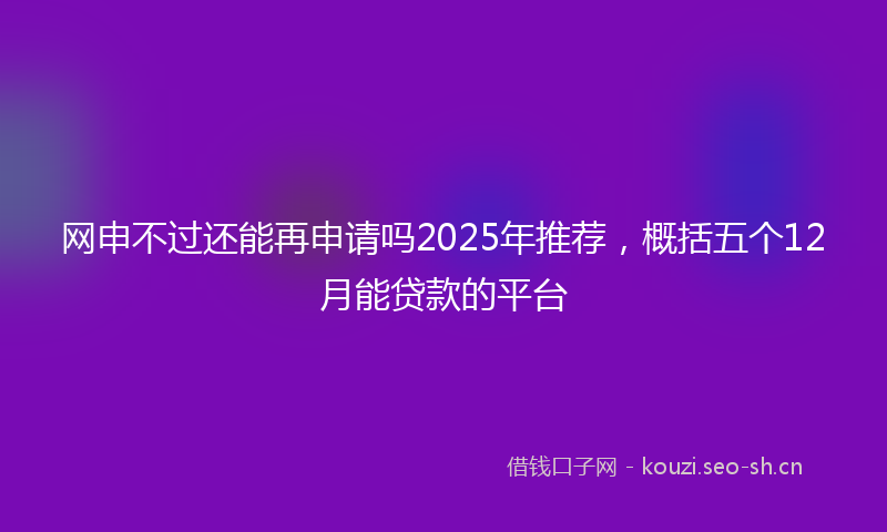 网申不过还能再申请吗2025年推荐，概括五个12月能贷款的平台