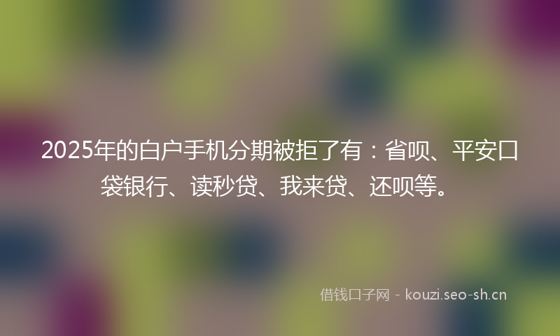 2025年的白户手机分期被拒了有：省呗、平安口袋银行、读秒贷、我来贷、还呗等。