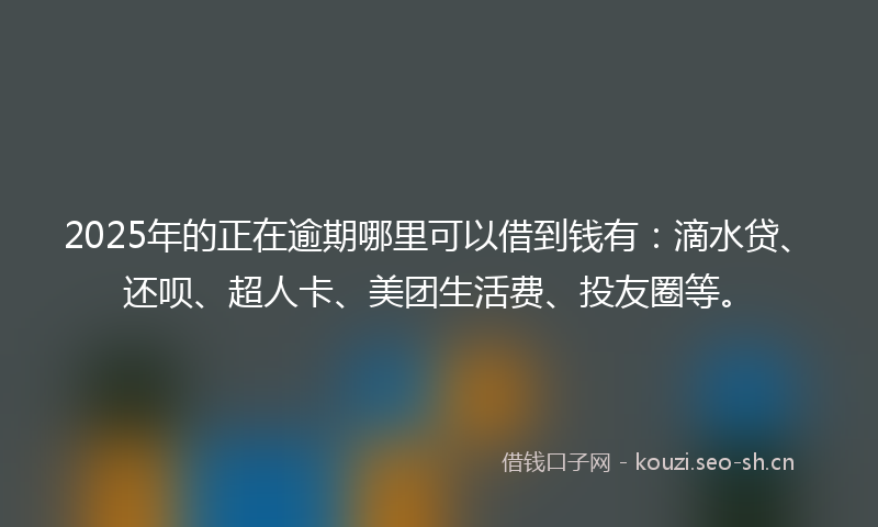 2025年的正在逾期哪里可以借到钱有:滴水贷、还呗、超人卡、美团生活费、投友圈等。