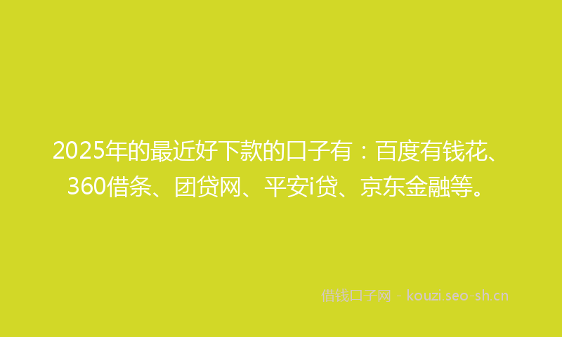 2025年的最近好下款的口子有：百度有钱花、360借条、团贷网、平安i贷、京东金融等。
