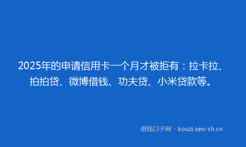 2025年的申请信用卡一个月才被拒有：拉卡拉、拍拍贷、微博借钱、功夫贷、小米贷款等。