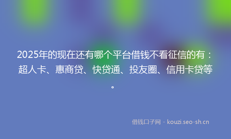 2025年的现在还有哪个平台借钱不看征信的有：超人卡、惠商贷、快贷通、投友圈、信用卡贷等。