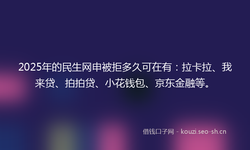 2025年的民生网申被拒多久可在有：拉卡拉、我来贷、拍拍贷、小花钱包、京东金融等。