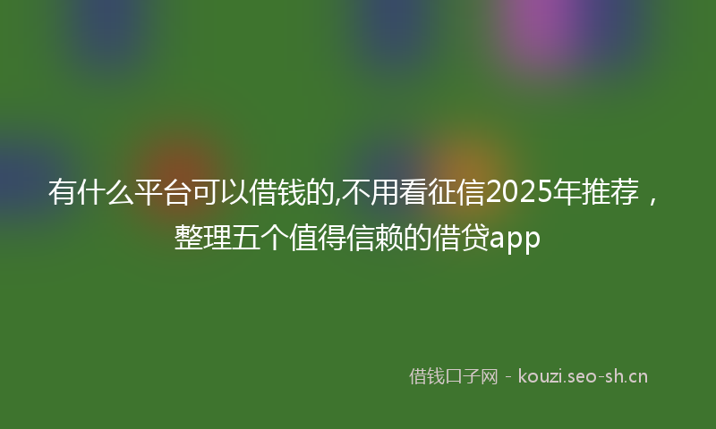 有什么平台可以借钱的,不用看征信2025年推荐，整理五个值得信赖的借贷app