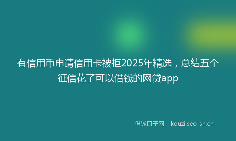 有信用币申请信用卡被拒2025年精选，总结五个征信花了可以借钱的网贷app