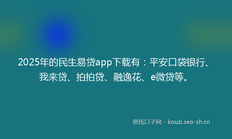 2025年的民生易贷app下载有：平安口袋银行、我来贷、拍拍贷、融逸花、e微贷等。