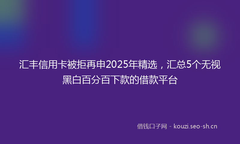 汇丰信用卡被拒再申2025年精选，汇总5个无视黑白百分百下款的借款平台