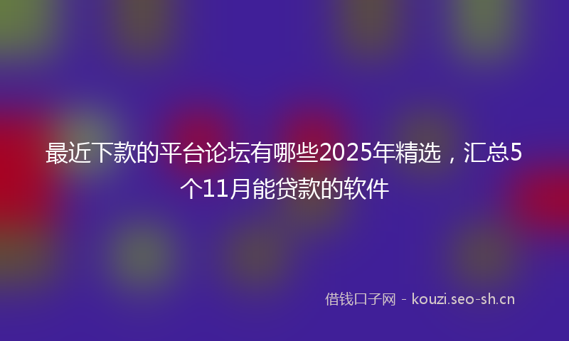 最近下款的平台论坛有哪些2025年精选，汇总5个11月能贷款的软件