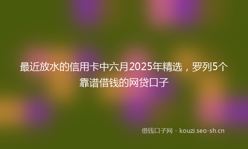 最近放水的信用卡中六月2025年精选，罗列5个靠谱借钱的网贷口子