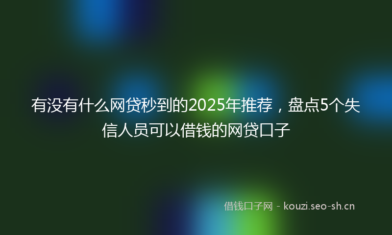 有没有什么网贷秒到的2025年推荐，盘点5个失信人员可以借钱的网贷口子