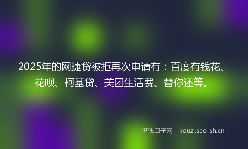 2025年的网捷贷被拒再次申请有：百度有钱花、花呗、柯基贷、美团生活费、替你还等。