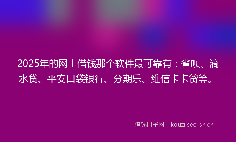 2025年的网上借钱那个软件最可靠有：省呗、滴水贷、平安口袋银行、分期乐、维信卡卡贷等。