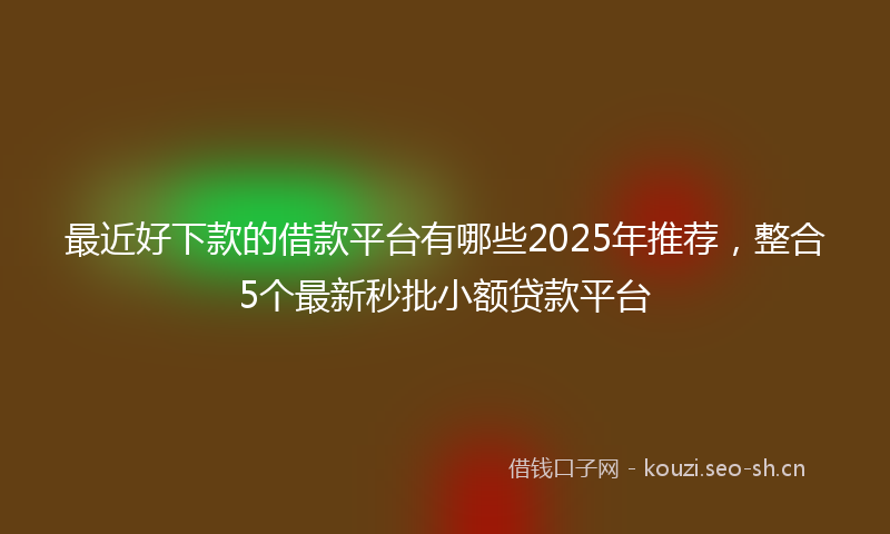 最近好下款的借款平台有哪些2025年推荐，整合5个最新秒批小额贷款平台