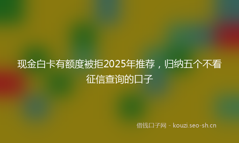 现金白卡有额度被拒2025年推荐，归纳五个不看征信查询的口子