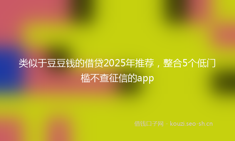 类似于豆豆钱的借贷2025年推荐，整合5个低门槛不查征信的app