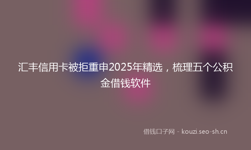汇丰信用卡被拒重申2025年精选，梳理五个公积金借钱软件