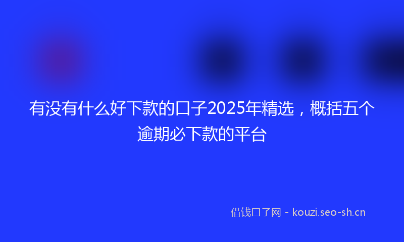 有没有什么好下款的口子2025年精选，概括五个逾期必下款的平台