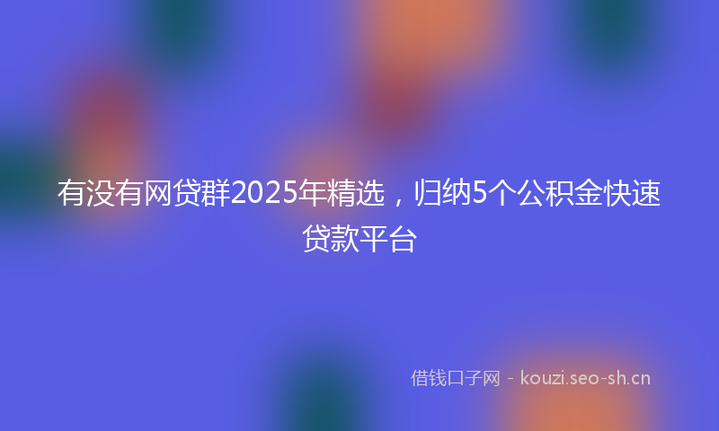 有没有网贷群2025年精选，归纳5个公积金快速贷款平台