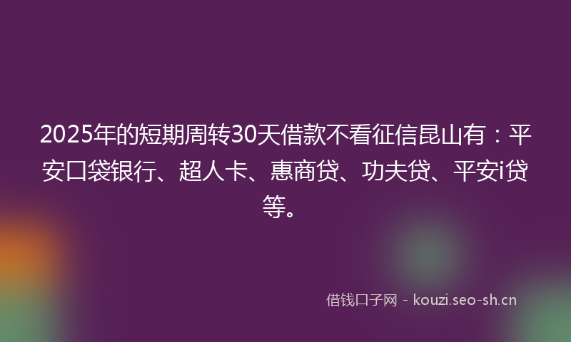 2025年的短期周转30天借款不看征信昆山有：平安口袋银行、超人卡、惠商贷、功夫贷、平安i贷等。