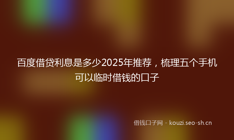 百度借贷利息是多少2025年推荐，梳理五个手机可以临时借钱的口子
