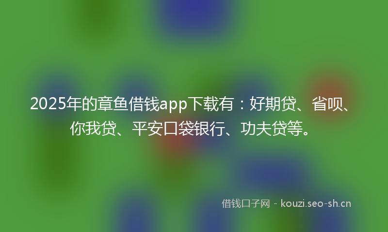 2025年的章鱼借钱app下载有：好期贷、省呗、你我贷、平安口袋银行、功夫贷等。