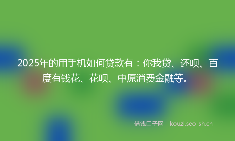 2025年的用手机如何贷款有：你我贷、还呗、百度有钱花、花呗、中原消费金融等。