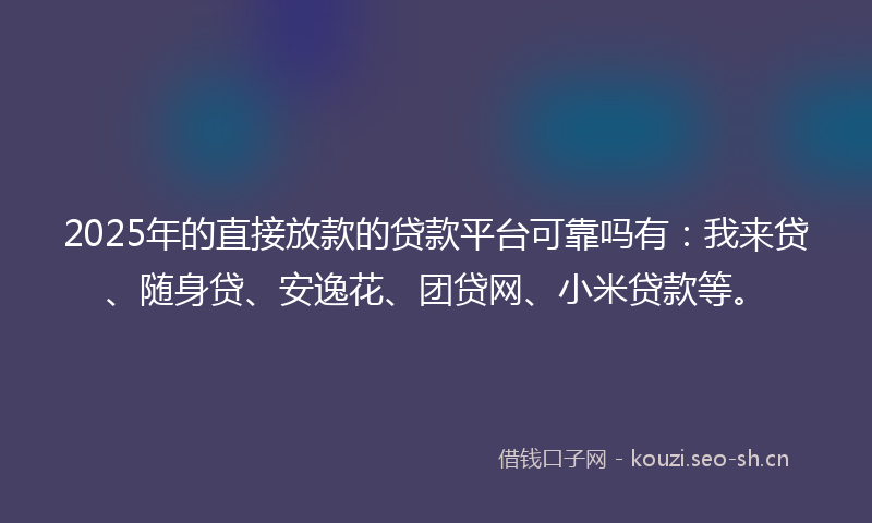 2025年的直接放款的贷款平台可靠吗有：我来贷、随身贷、安逸花、团贷网、小米贷款等。