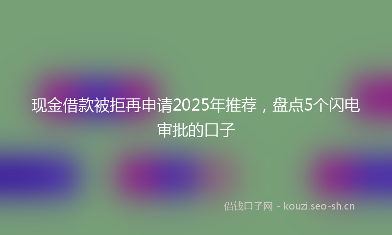 现金借款被拒再申请2025年推荐，盘点5个闪电审批的口子