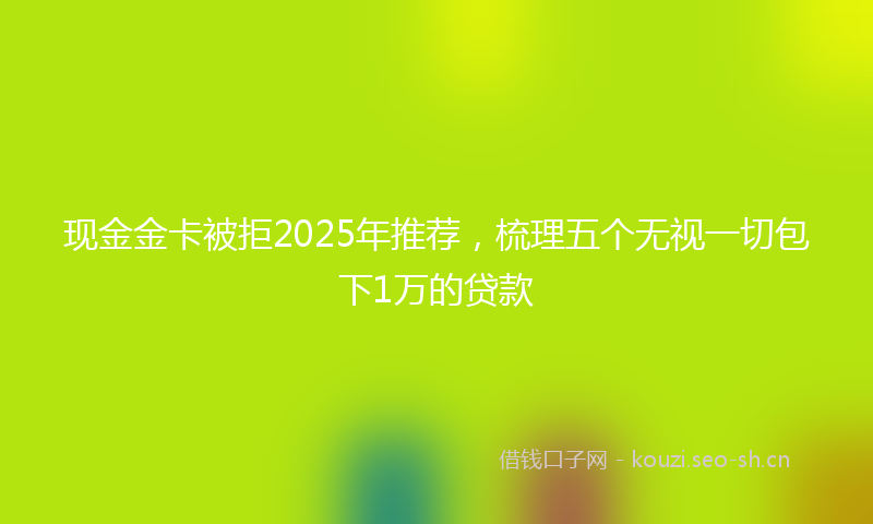 现金金卡被拒2025年推荐，梳理五个无视一切包下1万的贷款