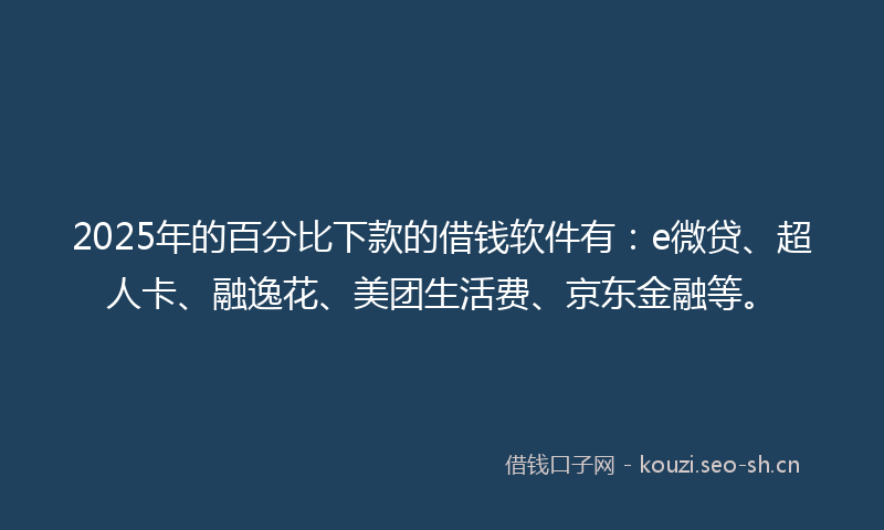 2025年的百分比下款的借钱软件有：e微贷、超人卡、融逸花、美团生活费、京东金融等。