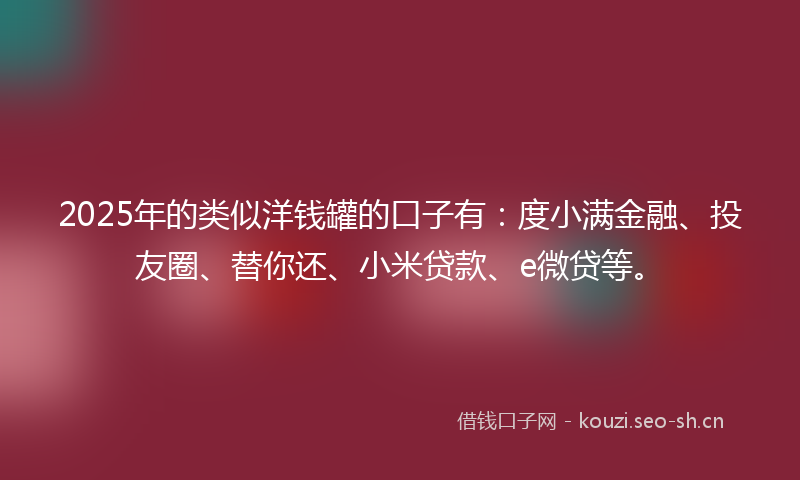 2025年的类似洋钱罐的口子有：度小满金融、投友圈、替你还、小米贷款、e微贷等。