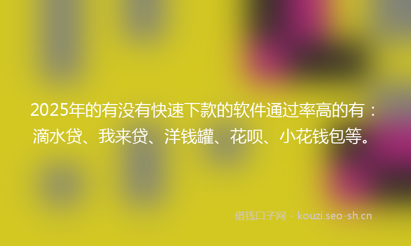 2025年的有没有快速下款的软件通过率高的有：滴水贷、我来贷、洋钱罐、花呗、小花钱包等。