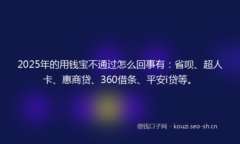 2025年的用钱宝不通过怎么回事有：省呗、超人卡、惠商贷、360借条、平安i贷等。