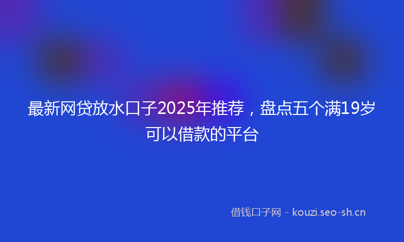 最新网贷放水口子2025年推荐，盘点五个满19岁可以借款的平台