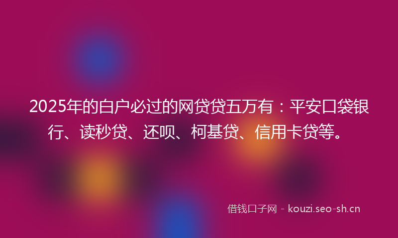 2025年的白户必过的网贷贷五万有：平安口袋银行、读秒贷、还呗、柯基贷、信用卡贷等。
