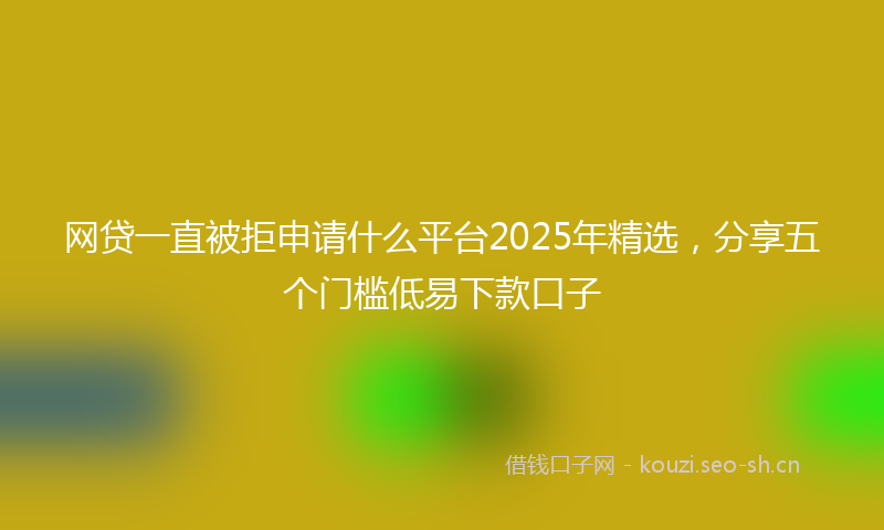 网贷一直被拒申请什么平台2025年精选，分享五个门槛低易下款口子