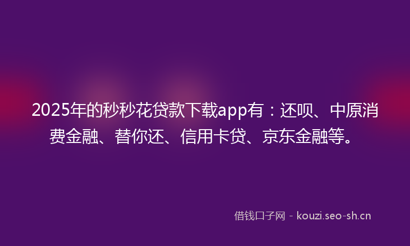 2025年的秒秒花贷款下载app有：还呗、中原消费金融、替你还、信用卡贷、京东金融等。