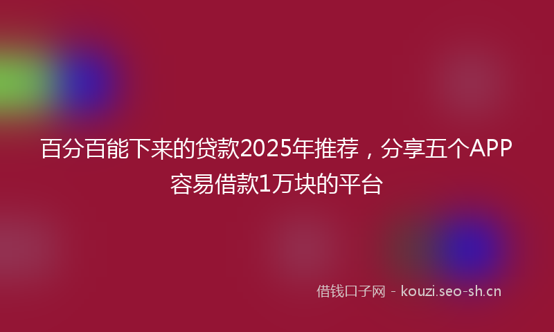 百分百能下来的贷款2025年推荐，分享五个APP容易借款1万块的平台
