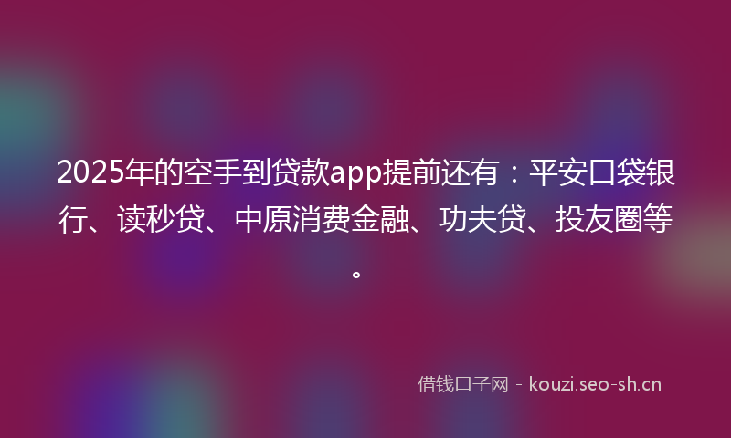 2025年的空手到贷款app提前还有：平安口袋银行、读秒贷、中原消费金融、功夫贷、投友圈等。