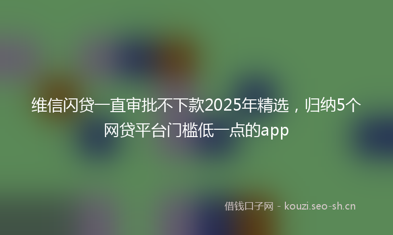 维信闪贷一直审批不下款2025年精选，归纳5个网贷平台门槛低一点的app