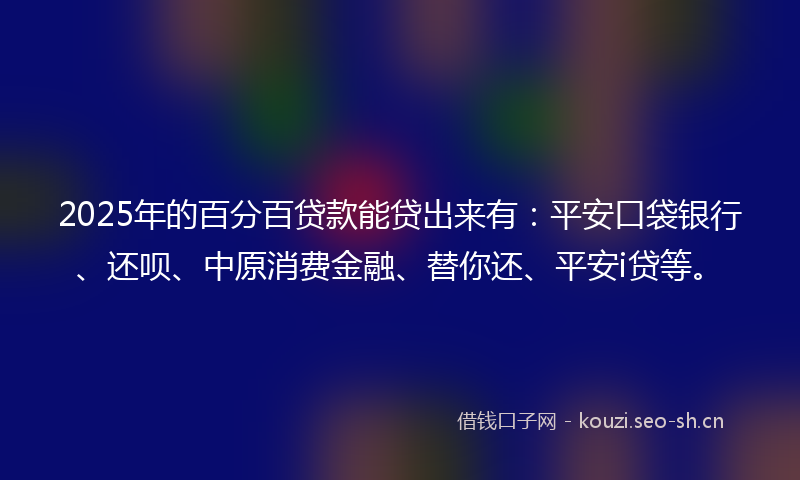 2025年的百分百贷款能贷出来有：平安口袋银行、还呗、中原消费金融、替你还、平安i贷等。